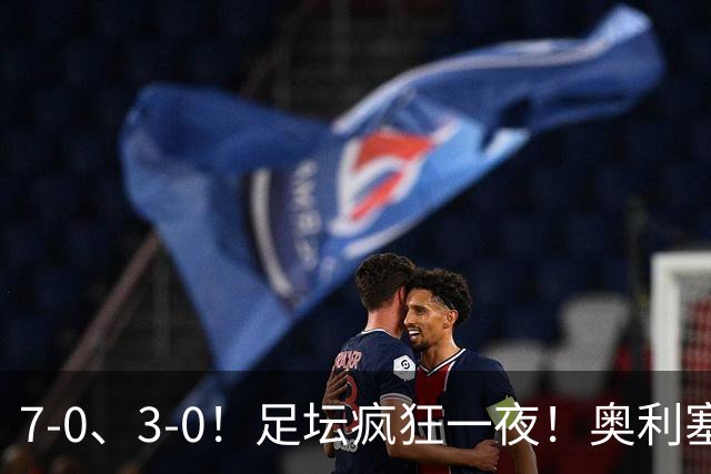 7-0、3-0！足坛疯狂一夜！奥利塞戴帽凯恩百球！切尔西爆大冷！